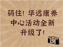 碼??！華遠康養(yǎng)中心活動全新升級了！